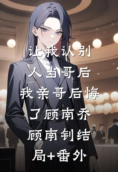让我认别人当哥后，我亲哥后悔了顾南乔顾南钊结局+番外