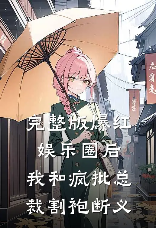 完整版爆红娱乐圈后，我和疯批总裁割袍断义