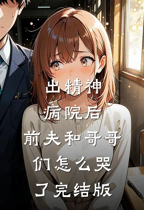出精神病院后，前夫和哥哥们怎么哭了完结版