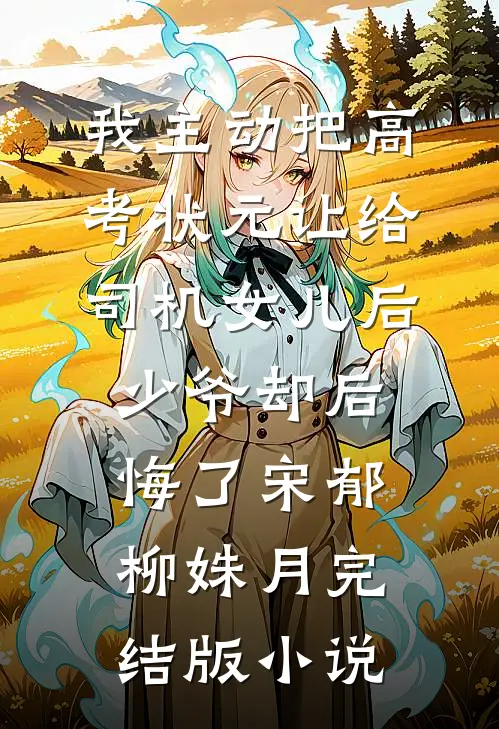 我主动把高考状元让给司机女儿后，少爷却后悔了宋郁柳姝月完结版小说