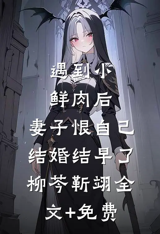 遇到小鲜肉后，妻子恨自己结婚结早了柳芩靳翊全文+免费