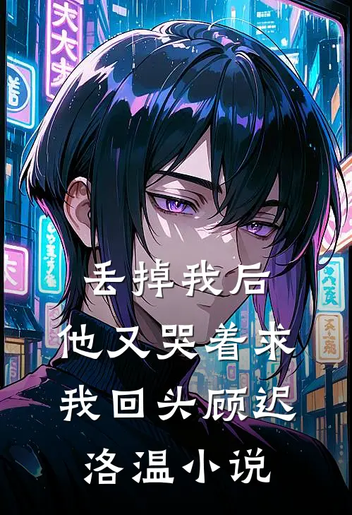 丢掉我后，他又哭着求我回头顾迟洛温小说