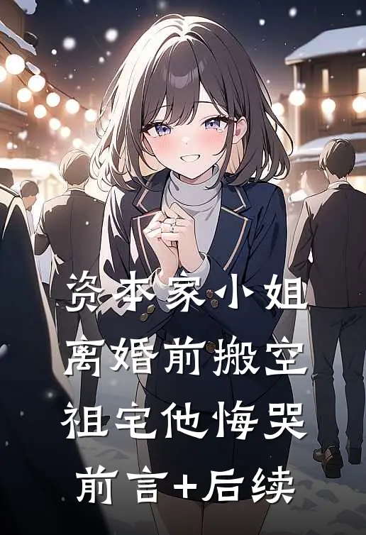 资本家小姐离婚前搬空祖宅他悔哭前言+后续