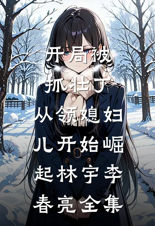 开局被抓壮丁，从领媳妇儿开始崛起林宇李春亮 全集