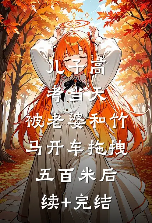 儿子高考当天，被老婆和竹马开车拖拽五百米后续+完结