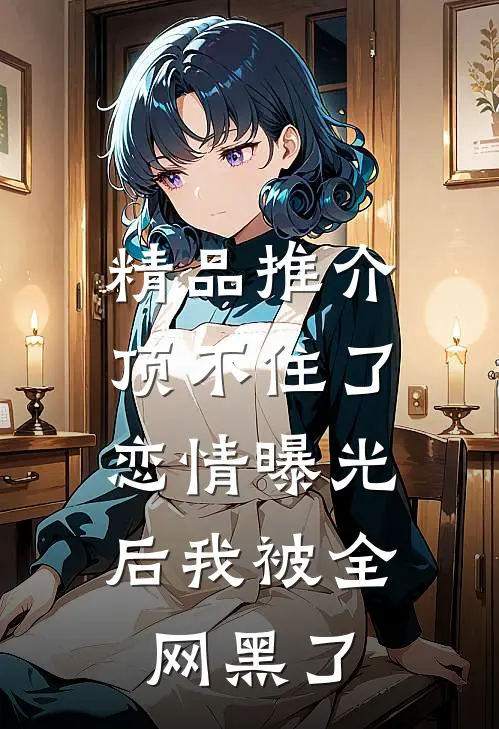 精品推介顶不住了，恋情曝光后我被全网黑了