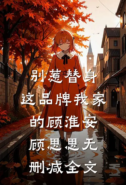 别惹替身，这品牌我家的顾淮安顾思思无删减全文