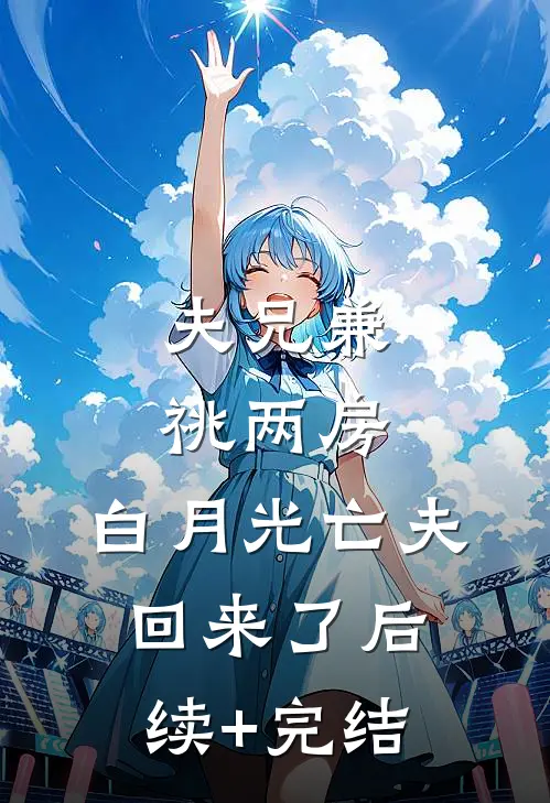夫兄兼祧两房，白月光亡夫回来了后续+完结