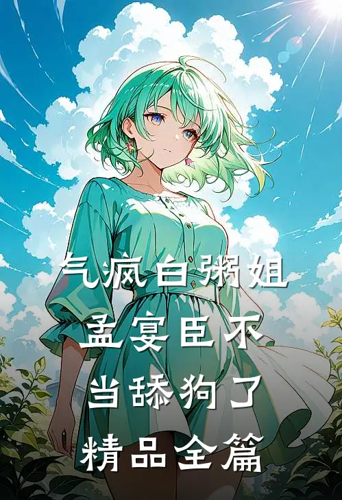 气疯白粥姐，孟宴臣不当舔狗了精品全篇