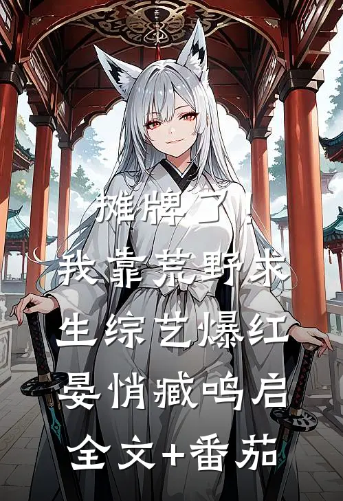 摊牌了！我靠荒野求生综艺爆红晏悄臧鸣启全文+番茄