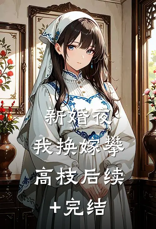新婚夜，我换嫁攀高枝后续+完结