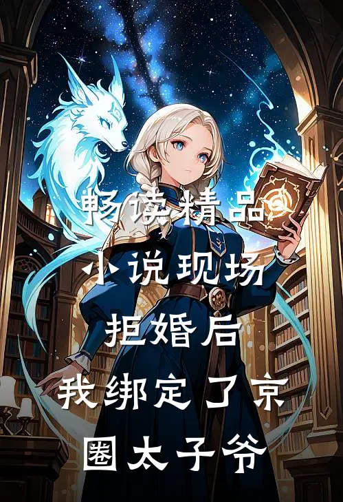 畅读精品小说现场拒婚后，我绑定了京圈太子爷