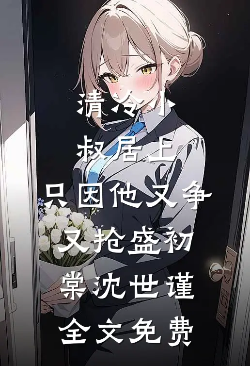 清冷小叔居上，只因他又争又抢盛初棠沈世谨全文免费