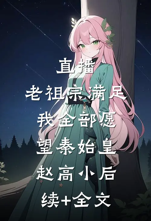 直播：老祖宗满足我全部愿望秦始皇赵高小后续+全文