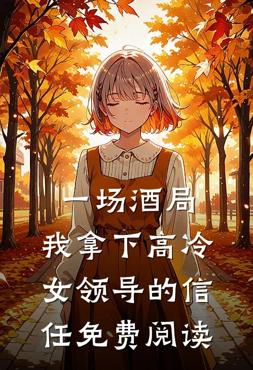 一场酒局，我拿下高冷女领导的信任免费阅读