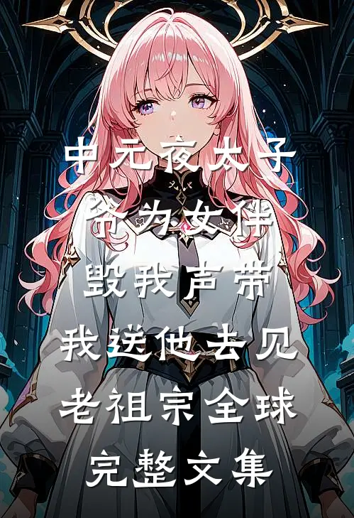 中元夜太子爷为女伴毁我声带，我送他去见老祖宗全球完整文集
