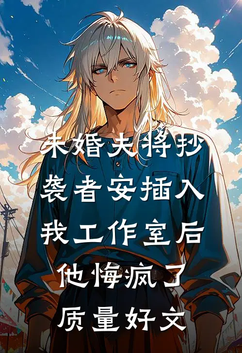 未婚夫将抄袭者安插入我工作室后，他悔疯了质量好文
