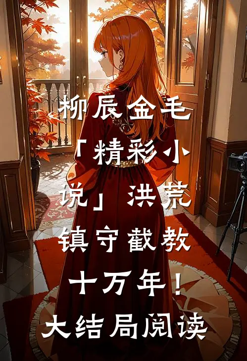 柳辰金毛「精彩小说」洪荒：镇守截教十万年！大结局阅读