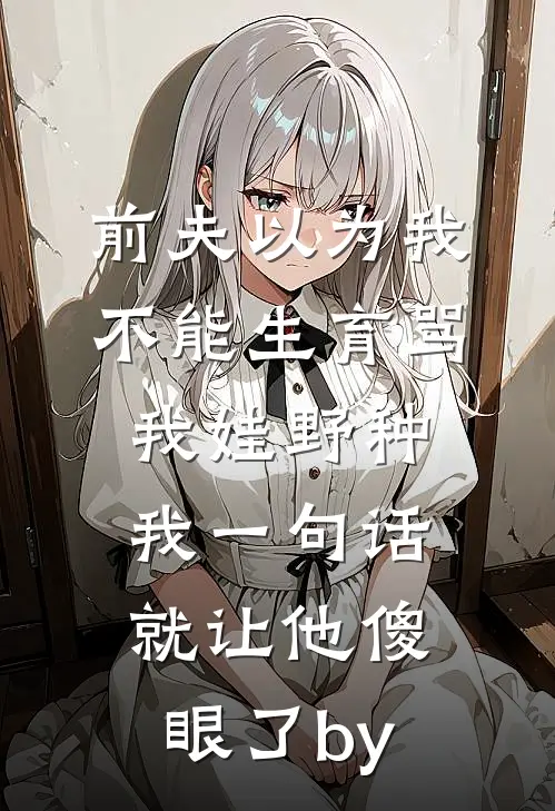 前夫以为我不能生育骂我娃野种，我一句话就让他傻眼了by