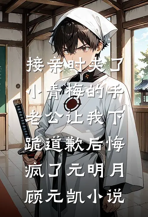 接亲时夹了小青梅的手，老公让我下跪道歉后悔疯了元明月顾元凯小说