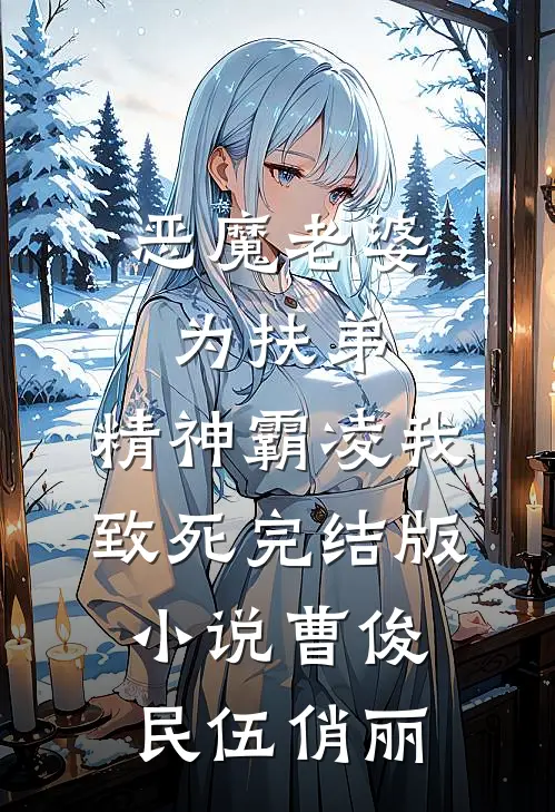 恶魔老婆为扶弟，精神霸凌我致死完结版小说曹俊民伍俏丽