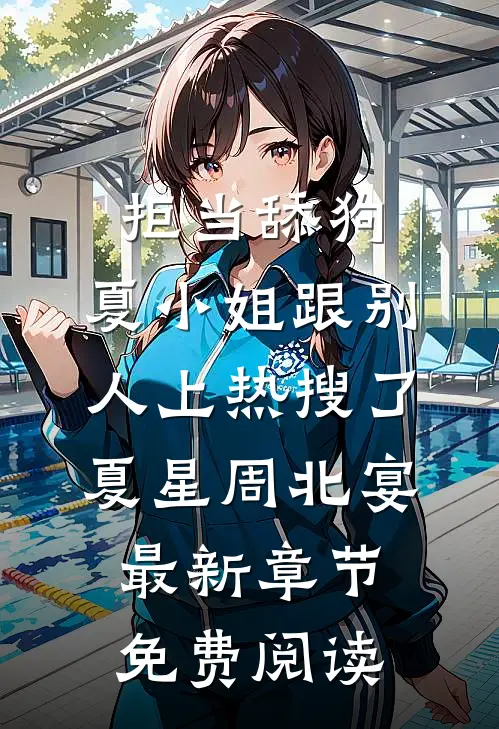 拒当舔狗，夏小姐跟别人上热搜了夏星周北宴最新章节免费阅读