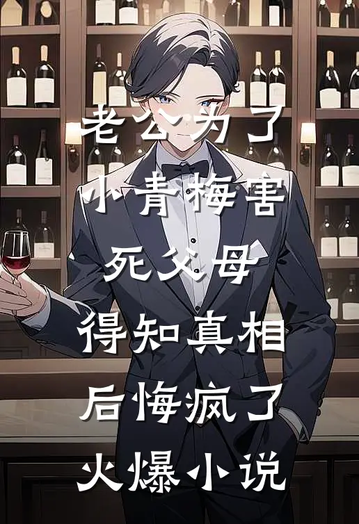 老公为了小青梅害死父母，得知真相后悔疯了火爆小说
