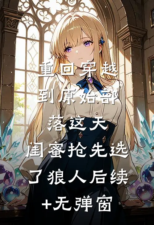 重回穿越到原始部落这天，闺蜜抢先选了狼人后续+无弹窗