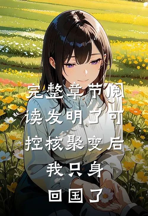 完整章节阅读发明了可控核聚变后，我只身回国了