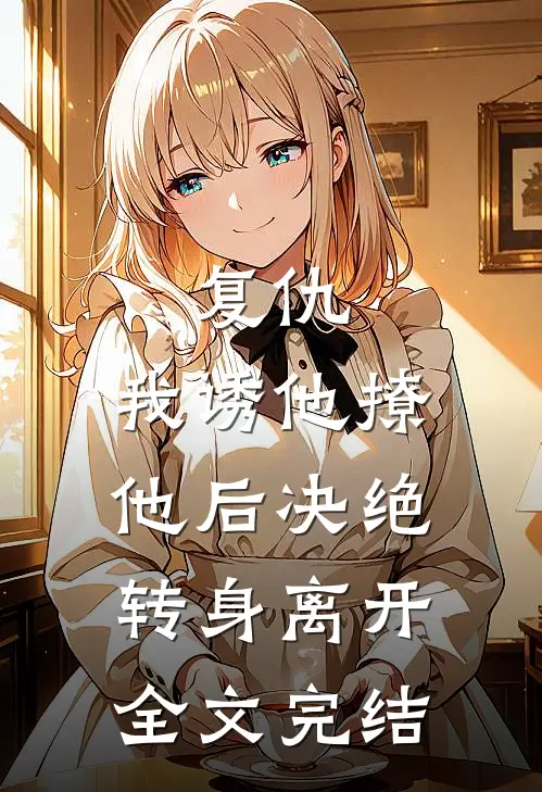 复仇：我诱他撩他后决绝转身离开全文完结