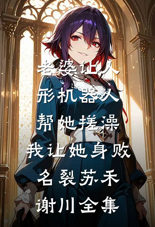 老婆让人形机器人帮她搓澡，我让她身败名裂苏禾谢川全集