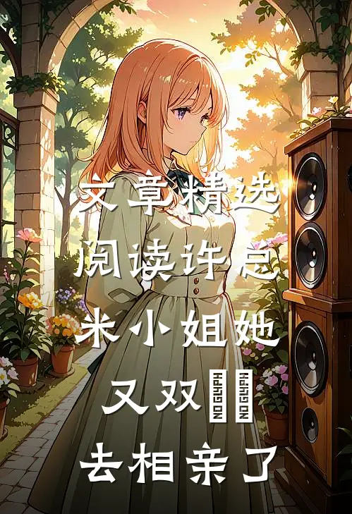 文章精选阅读许总，米小姐她又双叒叕去相亲了