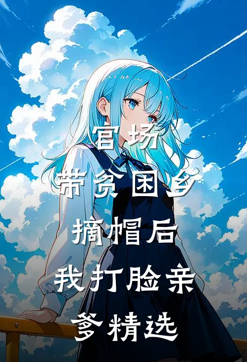 官场：带贫困乡摘帽后，我打脸亲爹精选