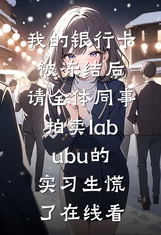 我的银行卡被冻结后，请全体同事拍卖labubu的实习生慌了在线看