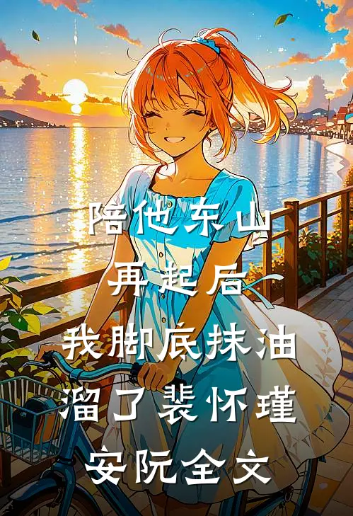 陪他东山再起后，我脚底抹油溜了裴怀瑾安阮全文