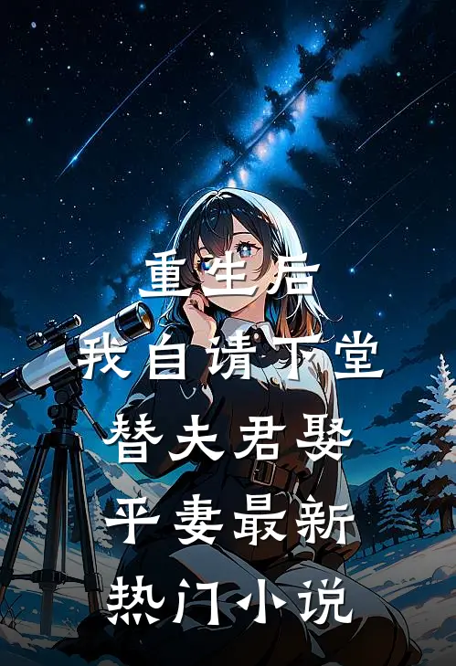 重生后，我自请下堂替夫君娶平妻最新热门小说