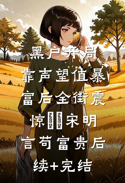 黑户开局：靠声望值暴富后全街震惊​​宋明言苟富贵后续+完结