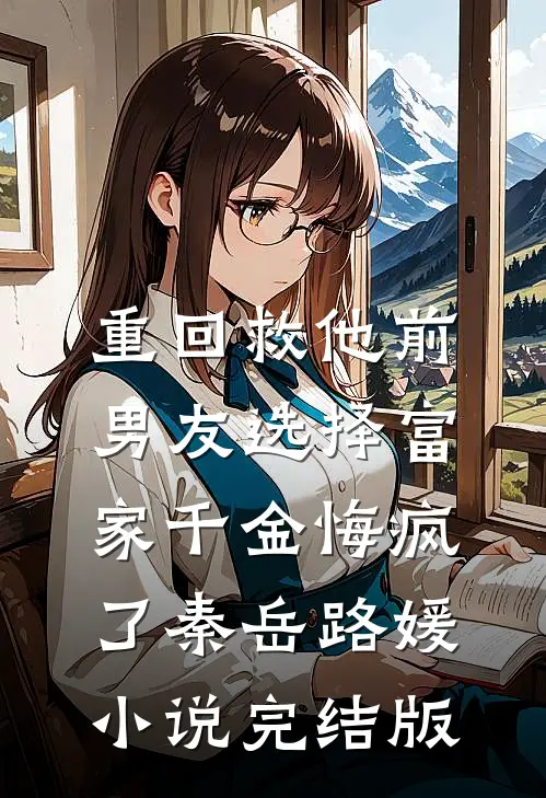重回救他前，男友选择富家千金悔疯了秦岳路媛小说完结版