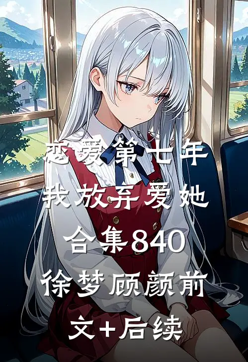 恋爱第七年，我放弃爱她合集840徐梦顾颜前文+后续