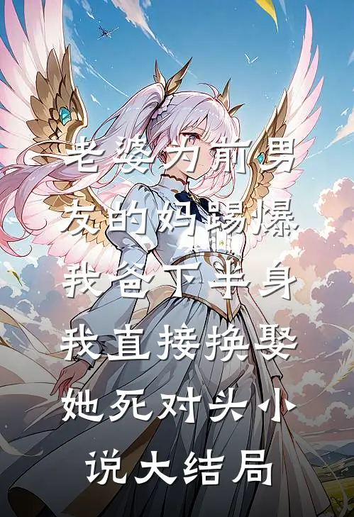 老婆为前男友的妈踢爆我爸下半身，我直接换娶她死对头小说大结局