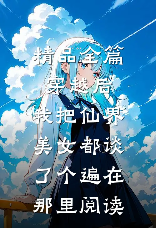 精品全篇穿越后,我把仙界美女都谈了个遍在那里阅读