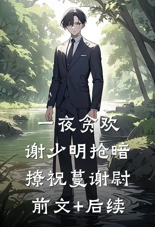 一夜贪欢，谢少明抢暗撩祝蔓谢尉前文+后续