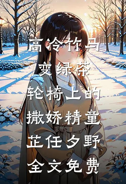 高冷竹马变绿茶：轮椅上的撒娇精童芷任夕野全文免费