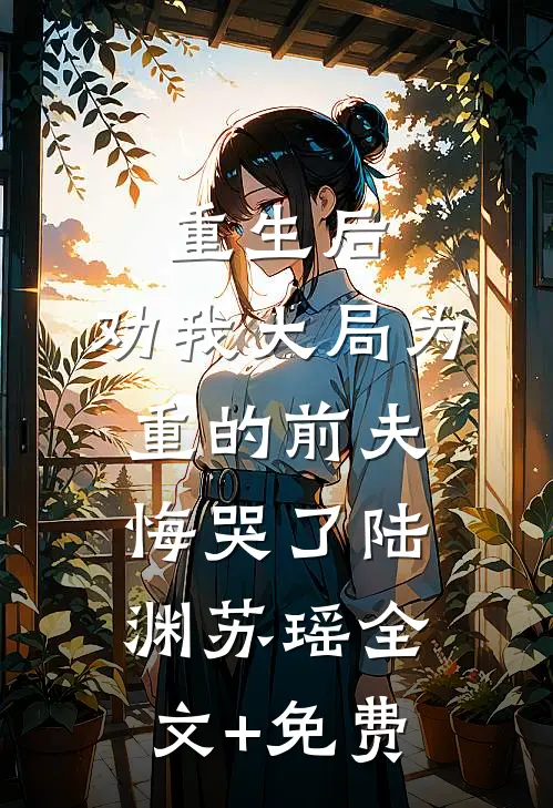 重生后，劝我大局为重的前夫悔哭了陆渊苏瑶全文+免费
