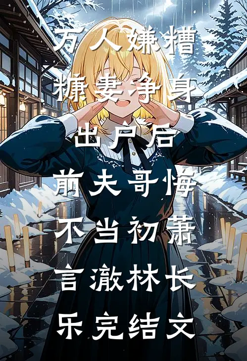 万人嫌糟糠妻净身出户后，前夫哥悔不当初萧言澈林长乐完结文