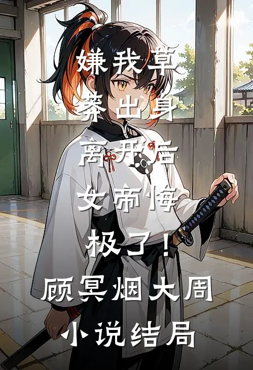 嫌我草莽出身，离开后，女帝悔极了！顾冥烟大周小说结局