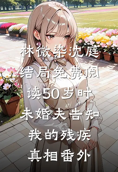 林微染沈庭结局免费阅读50岁时，未婚夫告知我的残疾真相番外