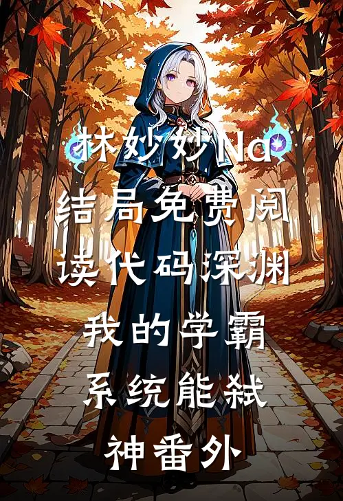 林妙妙Na结局免费阅读代码深渊：我的学霸系统能弑神番外