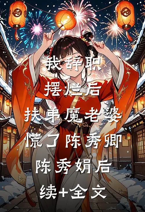 我辞职摆烂后，扶弟魔老婆慌了陈秀卿陈秀娟后续+全文