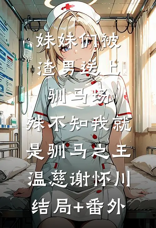 妹妹们被渣男送上驯马场，殊不知我就是驯马之王温慈谢怀川结局+番外